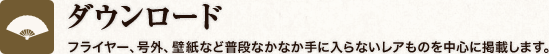 ダウンロード フライヤー、号外、壁紙など普段なかなか手に入らないレアものを中心に掲載します。